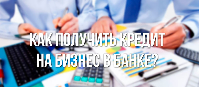 Как получить кредит на бизнес в банке?